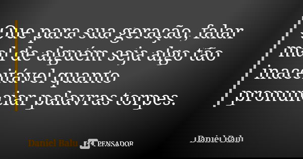 Que para sua geração, falar mal de alguém seja algo tão inaceitável quanto pronunciar palavras torpes.... Frase de Daniel Balu.