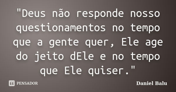 "Deus não responde nosso questionamentos no tempo que a gente quer, Ele age do jeito dEle e no tempo que Ele quiser."... Frase de Daniel Balu.