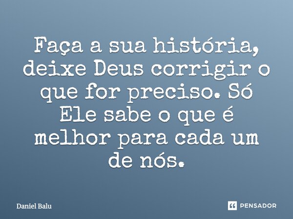 Faça a sua história, deixe Deus corrigir o que for preciso. Só Ele sabe o que é melhor para cada um de nós.... Frase de Daniel Balu.