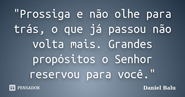 "Prossiga e não olhe para trás, o que já passou não volta mais. Grandes propósitos o Senhor reservou para você."... Frase de Daniel Balu.