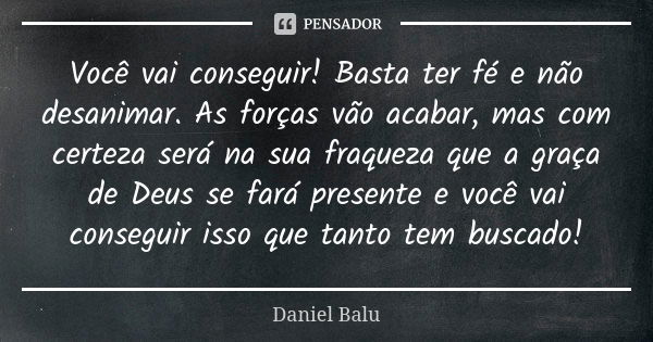 Você vai conseguir! Basta ter fé e não desanimar. As forças vão acabar, mas com certeza será na sua fraqueza que a graça de Deus se fará presente e você vai con... Frase de Daniel Balu.