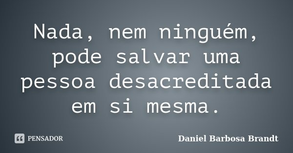 Nada, nem ninguém, pode salvar uma pessoa desacreditada em si mesma.... Frase de Daniel Barbosa Brandt.