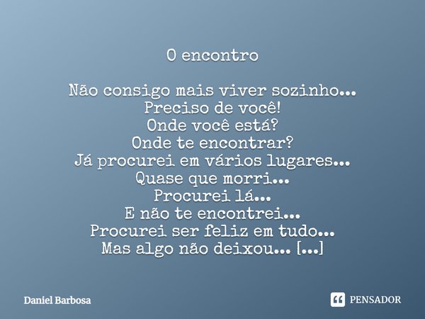 O encontro Não consigo mais viver sozinho... Preciso de você! Onde você está? Onde te encontrar? Já procurei em vários lugares... Quase que morri... Procurei lá... Frase de Daniel Barbosa.