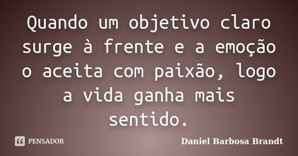 Quando um objetivo claro surge à frente e a emoção o aceita com paixão, logo a vida ganha mais sentido.... Frase de Daniel Barbosa Brandt.