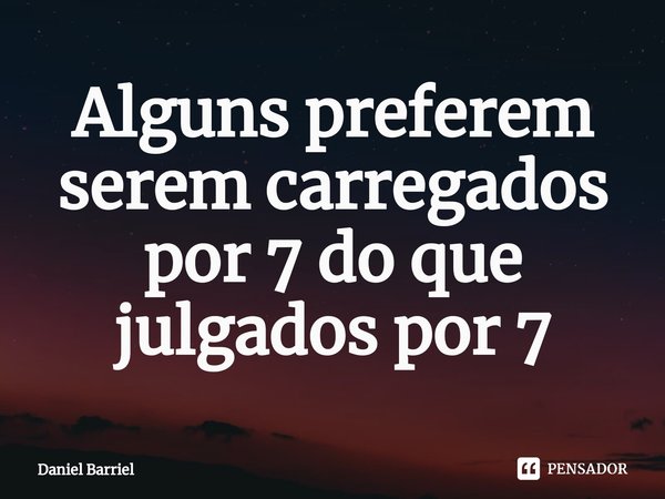 ⁠Alguns preferem serem carregados por 7 do que julgados por 7... Frase de Daniel Barriel.