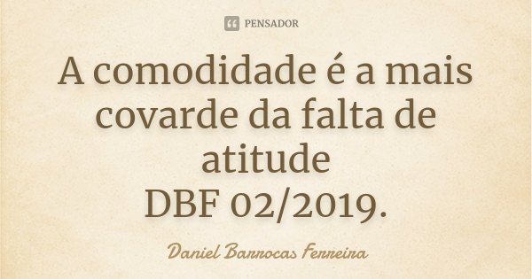A comodidade é a mais covarde da falta de atitude DBF 02/2019.... Frase de Daniel Barrocas Ferreira.