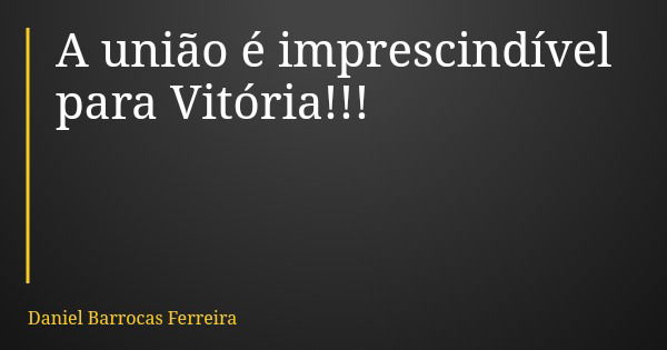 A união é imprescindível para Vitória!!!... Frase de Daniel Barrocas Ferreira.