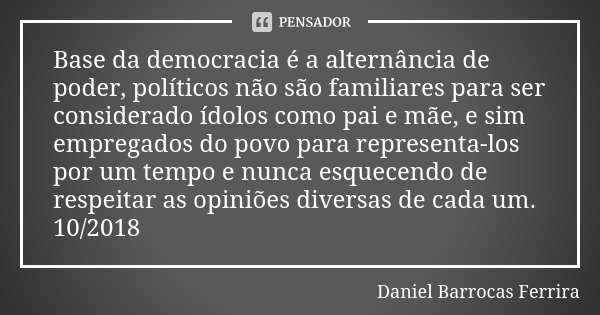 Base da democracia é a alternância de poder, políticos não são familiares para ser considerado ídolos como pai e mãe, e sim empregados do povo para representa-l... Frase de Daniel Barrocas Ferrira.