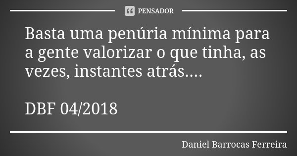 Basta uma penúria mínima para a gente valorizar o que tinha, as vezes, instantes atrás.... DBF 04/2018... Frase de Daniel Barrocas Ferreira.