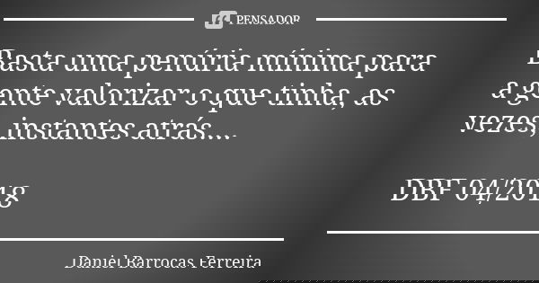 Basta uma penúria mínima para a gente valorizar o que tinha, as vezes, instantes atrás.... DBF 04/2018... Frase de Daniel Barrocas Ferreira.