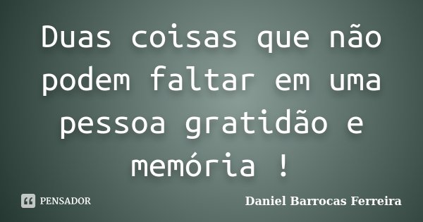 Duas coisas que não podem faltar em uma pessoa gratidão e memória !... Frase de Daniel Barrocas Ferreira.