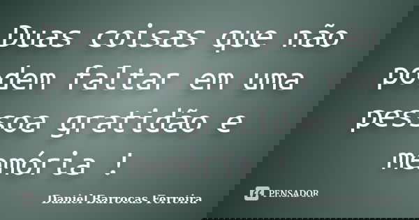 Duas coisas que não podem faltar em uma pessoa gratidão e memória !... Frase de Daniel Barrocas Ferreira.