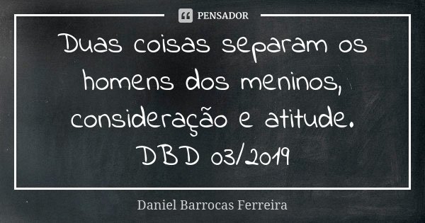 Duas coisas separam os homens dos meninos, consideração e atitude. DBD 03/2019... Frase de Daniel Barrocas Ferreira.