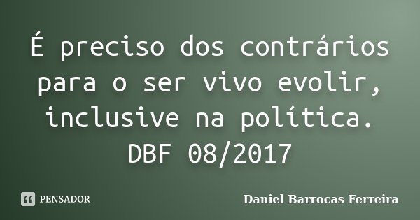 É preciso dos contrários para o ser vivo evolir, inclusive na política. DBF 08/2017... Frase de Daniel Barrocas Ferreira.
