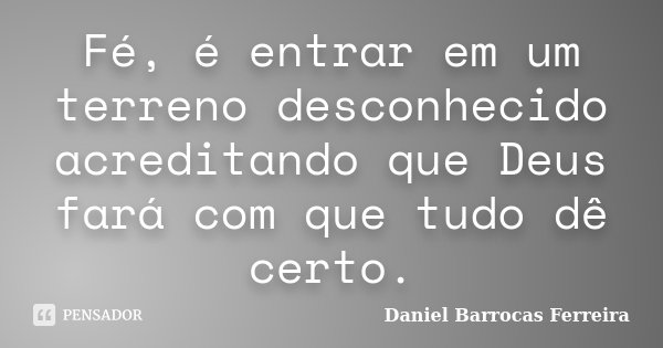 Fé, é entrar em um terreno desconhecido acreditando que Deus fará com que tudo dê certo.... Frase de Daniel Barrocas Ferreira.