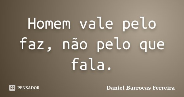 Homem vale pelo faz, não pelo que fala.... Frase de Daniel Barrocas Ferreira.