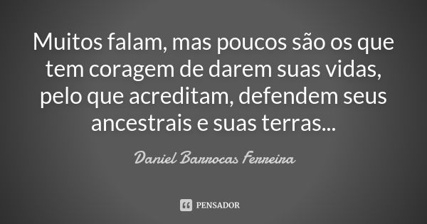 Muitos falam, mas poucos são os que tem coragem de darem suas vidas, pelo que acreditam, defendem seus ancestrais e suas terras...... Frase de Daniel Barrocas Ferreira.