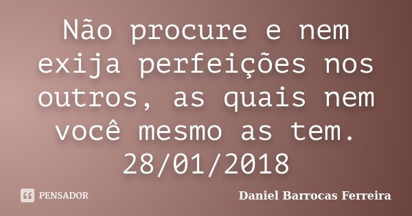 Não procure e nem exija perfeições nos outros, as quais nem você mesmo as tem. 28/01/2018... Frase de Daniel Barrocas Ferreira.