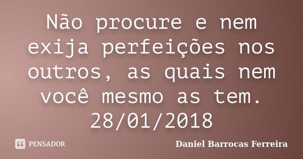 Não procure e nem exija perfeições nos outros, as quais nem você mesmo as tem. 28/01/2018... Frase de Daniel Barrocas Ferreira.