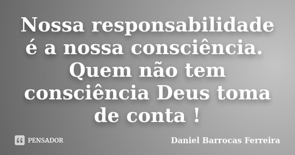 Nossa responsabilidade é a nossa consciência. Quem não tem consciência Deus toma de conta !... Frase de Daniel Barrocas Ferreira.