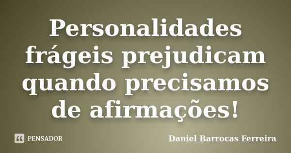 Personalidades frágeis prejudicam quando precisamos de afirmações!... Frase de Daniel Barrocas Ferreira.
