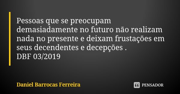 Pessoas que se preocupam demasiadamente no futuro não realizam nada no presente e deixam frustações em seus decendentes e decepções . DBF 03/2019... Frase de Daniel Barrocas Ferreira.