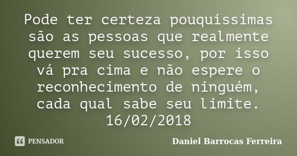 Pode ter certeza pouquíssimas são as pessoas que realmente querem seu sucesso, por isso vá pra cima e não espere o reconhecimento de ninguém, cada qual sabe seu... Frase de Daniel Barrocas Ferreira.