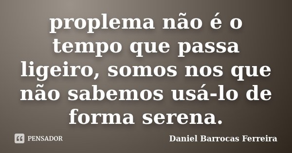 proplema não é o tempo que passa ligeiro, somos nos que não sabemos usá-lo de forma serena.... Frase de Daniel Barrocas Ferreira.