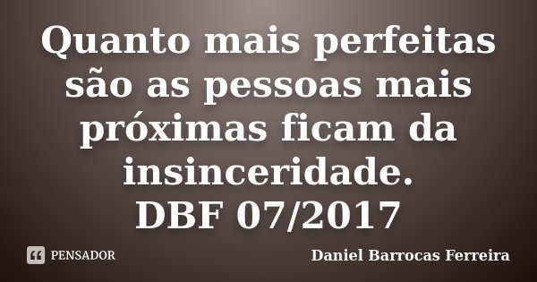 Quanto mais perfeitas são as pessoas mais próximas ficam da insinceridade. DBF 07/2017... Frase de Daniel Barrocas Ferreira.