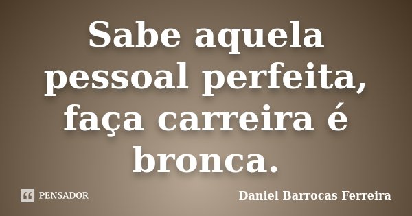 Sabe aquela pessoal perfeita, faça carreira é bronca.... Frase de Daniel Barrocas Ferreira.