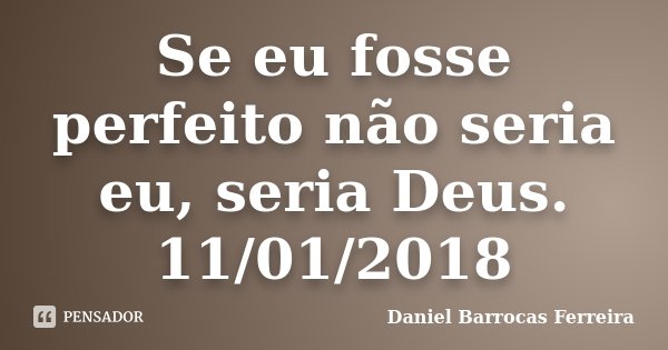 Se eu fosse perfeito não seria eu, seria Deus. 11/01/2018... Frase de Daniel Barrocas Ferreira.