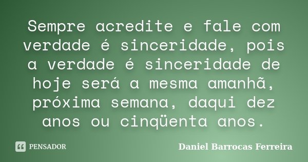 Sempre acredite e fale com verdade é sinceridade, pois a verdade é sinceridade de hoje será a mesma amanhã, próxima semana, daqui dez anos ou cinqüenta anos.... Frase de Daniel Barrocas Ferreira.