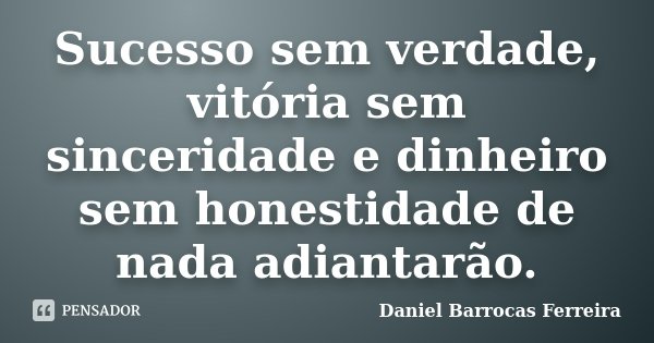 Sucesso sem verdade, vitória sem sinceridade e dinheiro sem honestidade de nada adiantarão.... Frase de Daniel Barrocas Ferreira.