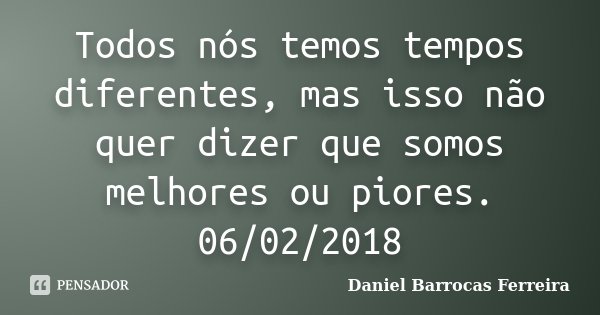 Todos nós temos tempos diferentes, mas isso não quer dizer que somos melhores ou piores. 06/02/2018... Frase de Daniel Barrocas Ferreira.