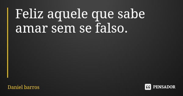 Feliz aquele que sabe amar sem se falso.... Frase de Daniel barros.