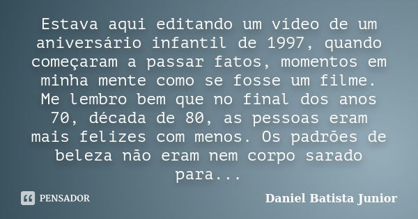 Estava aqui editando um vídeo de um aniversário infantil de 1997, quando começaram a passar fatos, momentos em minha mente como se fosse um filme. Me lembro bem... Frase de Daniel Batista Junior.