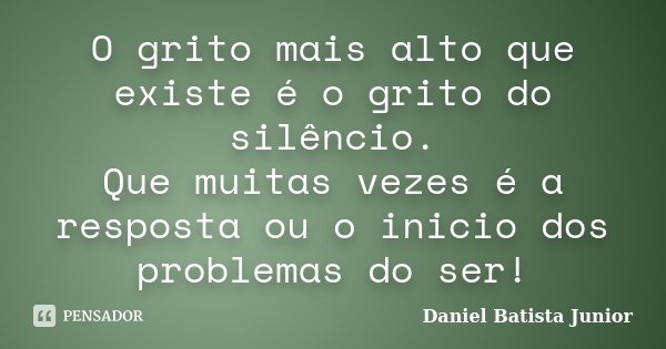 O grito mais alto que existe é o grito do silêncio. Que muitas vezes é a resposta ou o inicio dos problemas do ser!... Frase de Daniel Batista Junior.