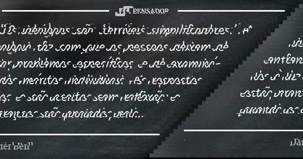 “Os ideólogos são ‘terríveis simplificadores’. A ideologia faz com que as pessoas deixem de enfrentar problemas específicos, e de examiná-los à luz dos me... Frase de Daniel Bell.