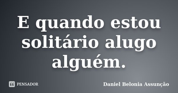 E quando estou solitário alugo alguém.... Frase de Daniel Belonia Assunção.