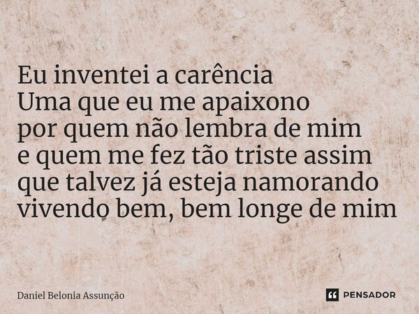 ⁠Eu inventei a carência Uma que eu me apaixono por quem não lembra de mim e quem me fez tão triste assim que talvez já esteja namorando vivendo bem, bem longe d... Frase de Daniel Belonia Assunção.
