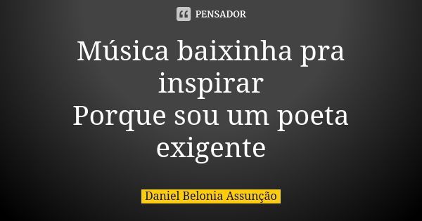 Música baixinha pra inspirar Porque sou um poeta exigente... Frase de Daniel Belonia Assunção.