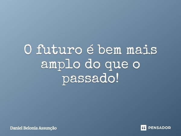 ⁠O futuro é bem mais amplo do que o passado!... Frase de Daniel Belonia Assunção.