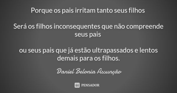 Porque os pais irritam tanto seus filhos Será os filhos inconsequentes que não compreende seus pais ou seus pais que já estão ultrapassados e lentos demais para... Frase de Daniel Belonia Assunção.