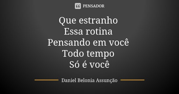 Que estranho Essa rotina Pensando em você Todo tempo Só é você... Frase de Daniel Belonia Assunção.