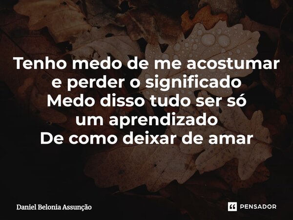 ⁠Tenho medo de me acostumar e perder o significado Medo disso tudo ser só um aprendizado De como deixar de amar... Frase de Daniel Belonia Assunção.