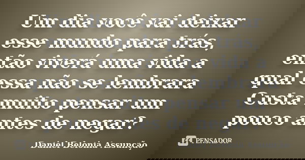 Um dia você vai deixar esse mundo para trás, então viverá uma vida a qual essa não se lembrara Custa muito pensar um pouco antes de negar?... Frase de Daniel Belonia Assunção.