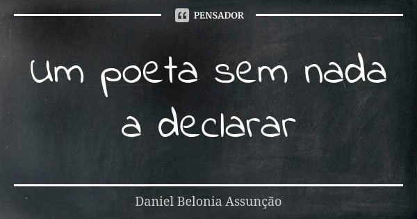 Um poeta sem nada a declarar... Frase de Daniel Belonia Assunção.