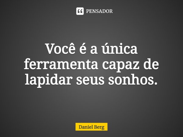 Você é a única ferramenta capaz de lapidar seus sonhos.... Frase de Daniel Berg.