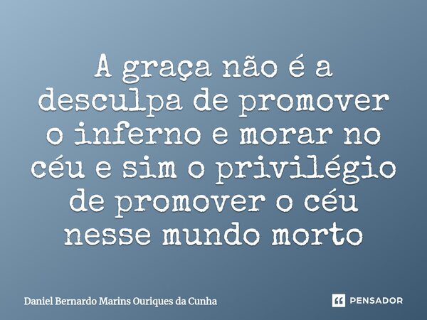 A graça não é a desculpa de promover o inferno e morar no céu e sim o privilégio de promover o céu nesse mundo morto⁠... Frase de Daniel Bernardo Marins Ouriques da Cunha.