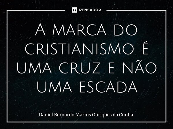 ⁠A marca do cristianismo é uma cruz e não uma escada... Frase de Daniel Bernardo Marins Ouriques da Cunha.